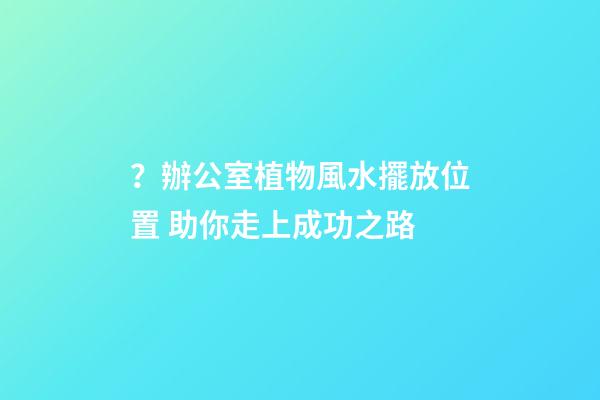 ？辦公室植物風水擺放位置 助你走上成功之路